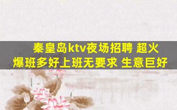 秦皇岛ktv夜场招聘 超火爆班多好上班无要求 生意巨好